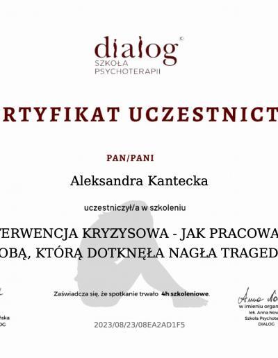 Certyfikat uczestnictwa w 4-godzinnym szkoleniu ,,Interwencja kryzysowa- Jak pracować z osobą, którą dotknęła nagła tragedia?”, wydany dla Pani Aleksandry Kanteckiej przez Szkołę Psychoterapii Dialog w 2023 roku.